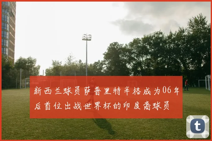 新西兰球员萨普里特辛格成为06年后首位出战世界杯的印度裔球员