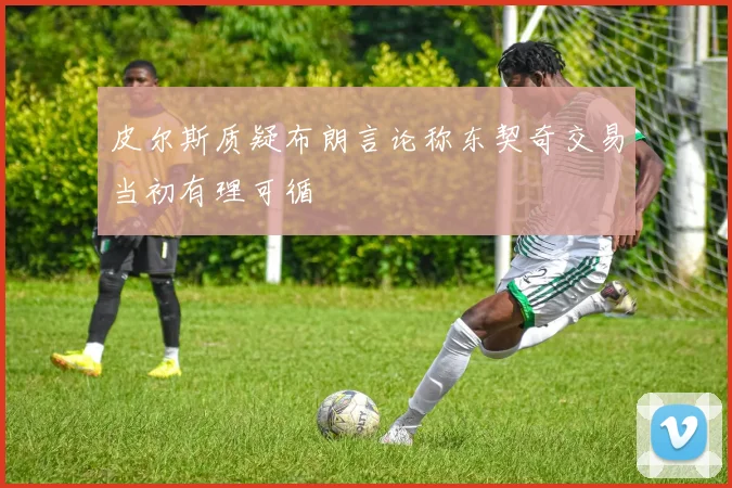 皮尔斯质疑布朗言论称东契奇交易当初有理可循
