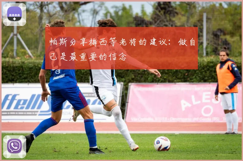 帕斯分享梅西等老将的建议：做自己是最重要的信念