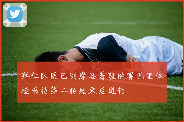 拜仁队医已到摩洛哥驻地赛巴里体检或待第二轮结束后进行