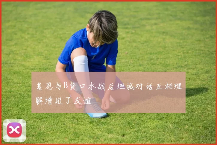 基恩与B费口水战后坦诚对话互相理解增进了友谊