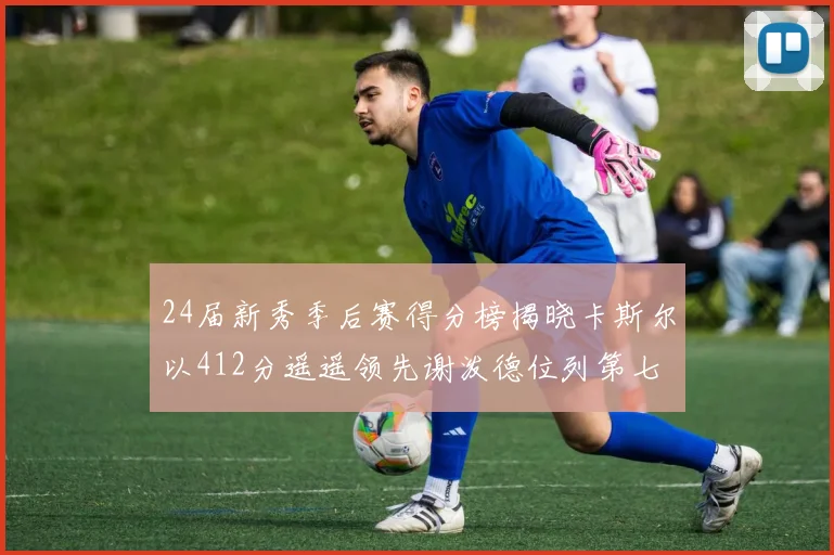 24届新秀季后赛得分榜揭晓卡斯尔以412分遥遥领先谢泼德位列第七