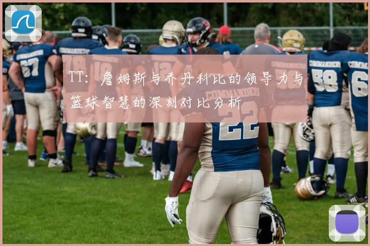 TT：詹姆斯与乔丹科比的领导力与篮球智慧的深刻对比分析