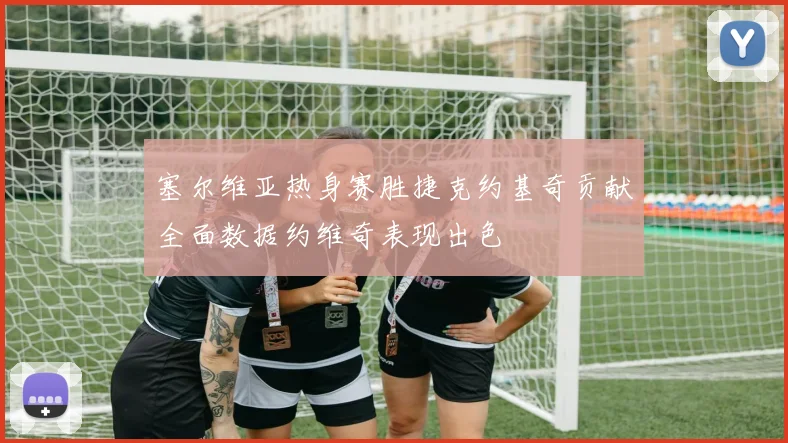 塞尔维亚热身赛胜捷克约基奇贡献全面数据约维奇表现出色