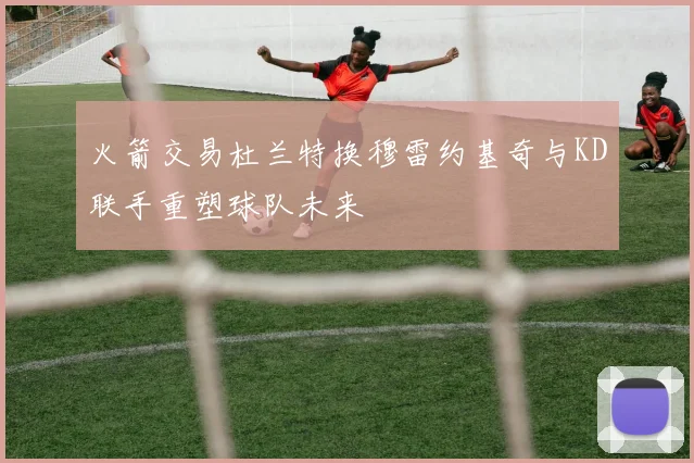 火箭交易杜兰特换穆雷约基奇与KD联手重塑球队未来