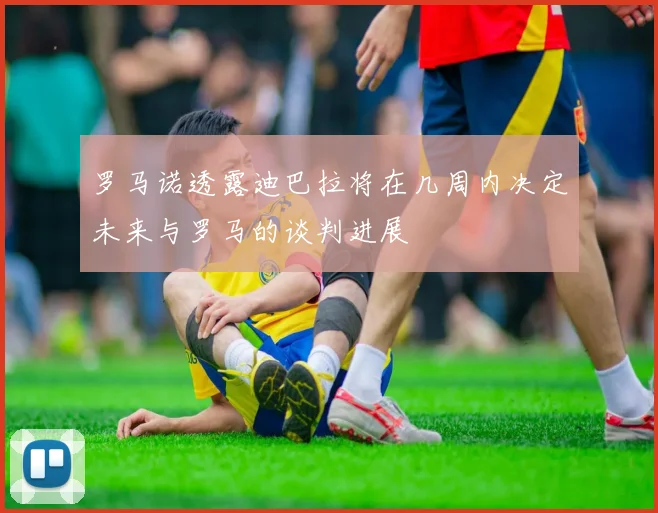 罗马诺透露迪巴拉将在几周内决定未来与罗马的谈判进展
