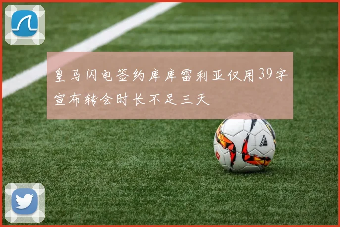 皇马闪电签约库库雷利亚仅用39字宣布转会时长不足三天