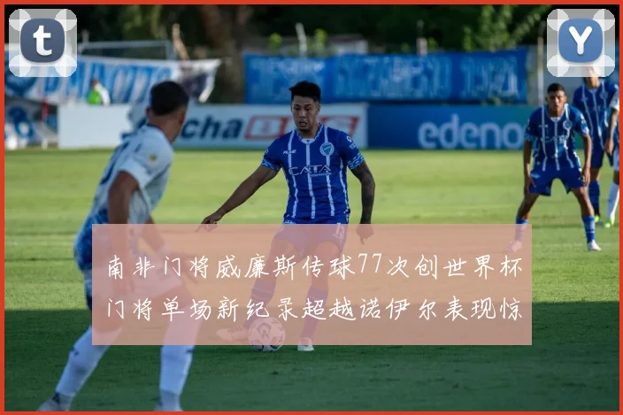 南非门将威廉斯传球77次创世界杯门将单场新纪录超越诺伊尔表现惊艳