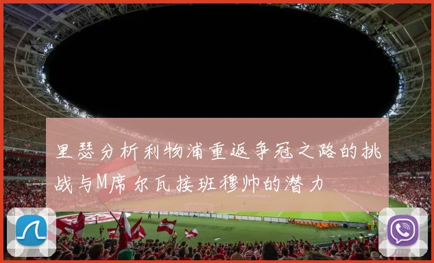 里瑟分析利物浦重返争冠之路的挑战与M席尔瓦接班穆帅的潜力