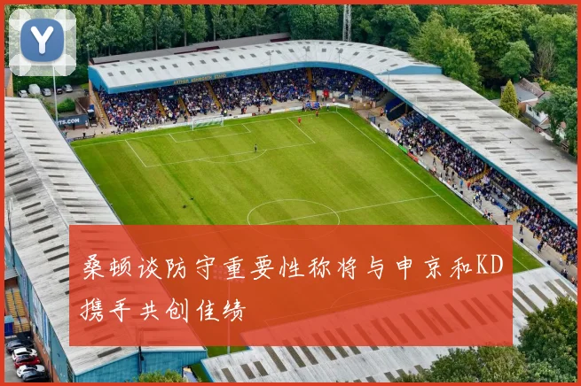 桑顿谈防守重要性称将与申京和KD携手共创佳绩