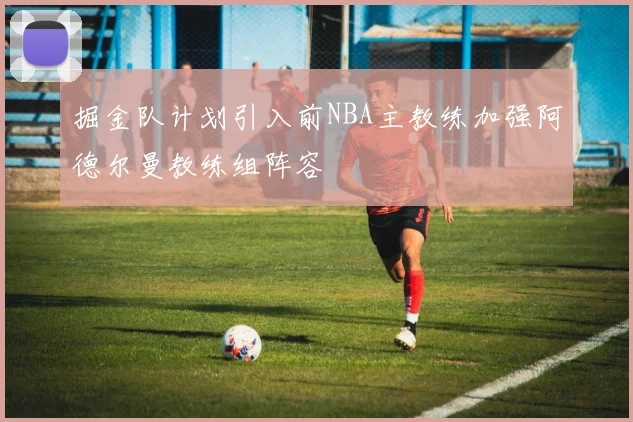 掘金队计划引入前NBA主教练加强阿德尔曼教练组阵容