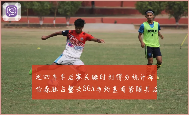 近四年季后赛关键时刻得分统计布伦森独占鳌头SGA与约基奇紧随其后
